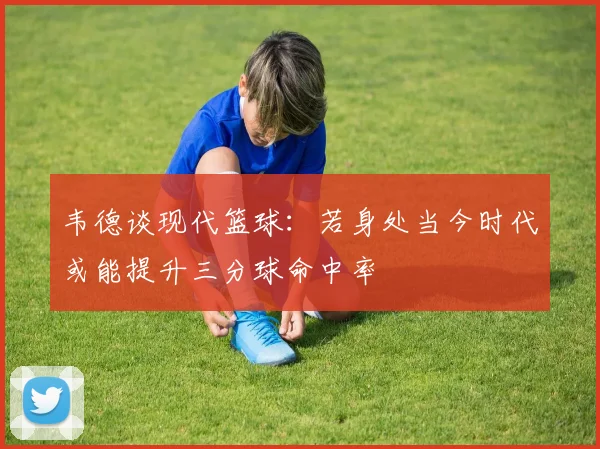 韦德谈现代篮球：若身处当今时代或能提升三分球命中率