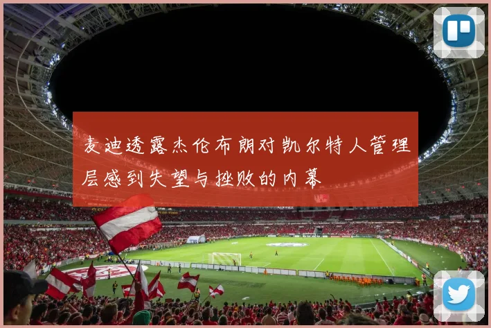 麦迪透露杰伦布朗对凯尔特人管理层感到失望与挫败的内幕