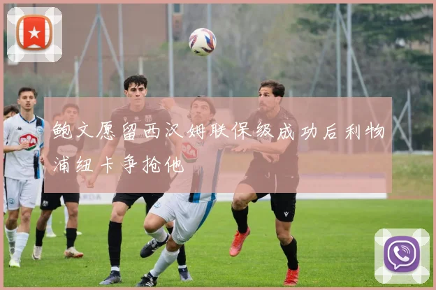 鲍文愿留西汉姆联保级成功后利物浦纽卡争抢他