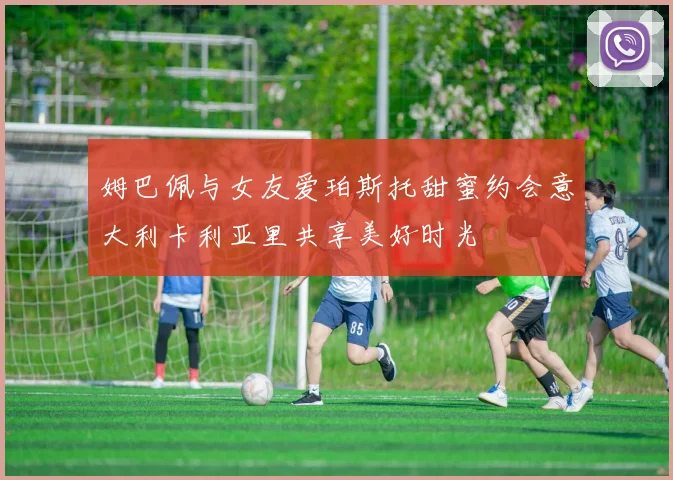 姆巴佩与女友爱珀斯托甜蜜约会意大利卡利亚里共享美好时光