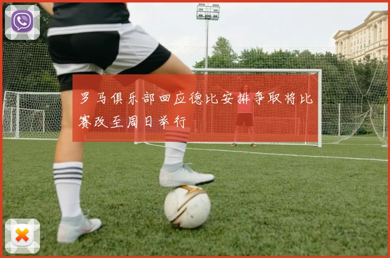 罗马俱乐部回应德比安排争取将比赛改至周日举行