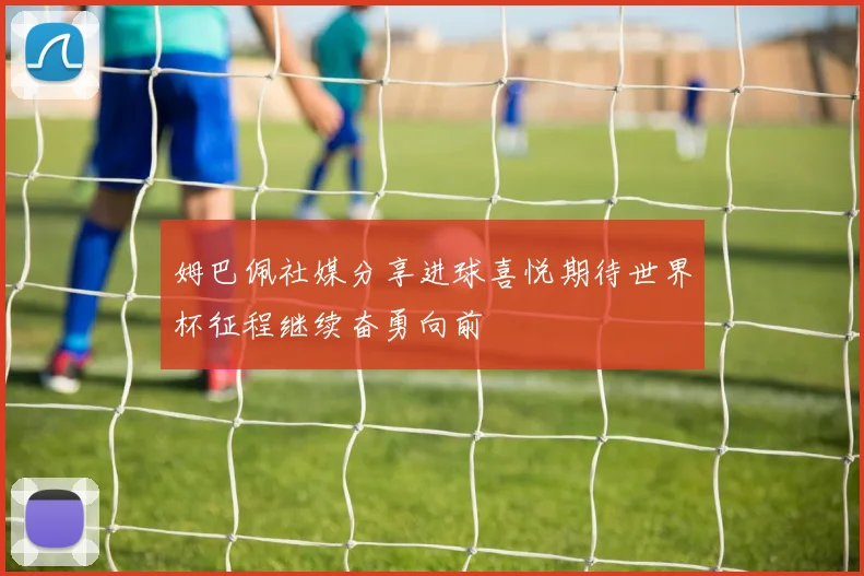 姆巴佩社媒分享进球喜悦期待世界杯征程继续奋勇向前