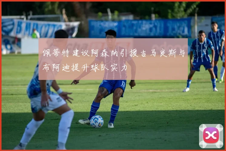 佩蒂特建议阿森纳引援吉马良斯与布阿迪提升球队实力