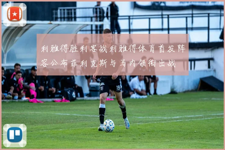 利雅得胜利客战利雅得体育首发阵容公布菲利克斯与马内领衔出战