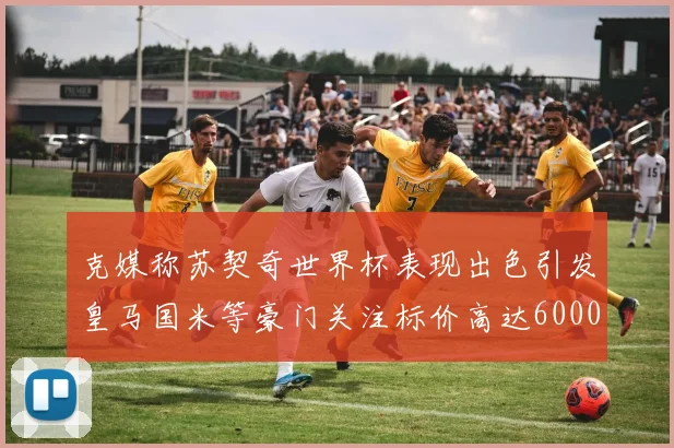 克媒称苏契奇世界杯表现出色引发皇马国米等豪门关注标价高达6000万欧