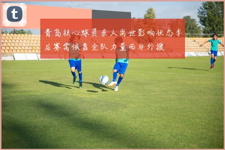 青岛核心球员亲人离世影响状态季后赛需依靠全队力量而非外援