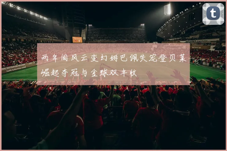 两年间风云变幻姆巴佩失宠登贝莱崛起夺冠与金球双丰收