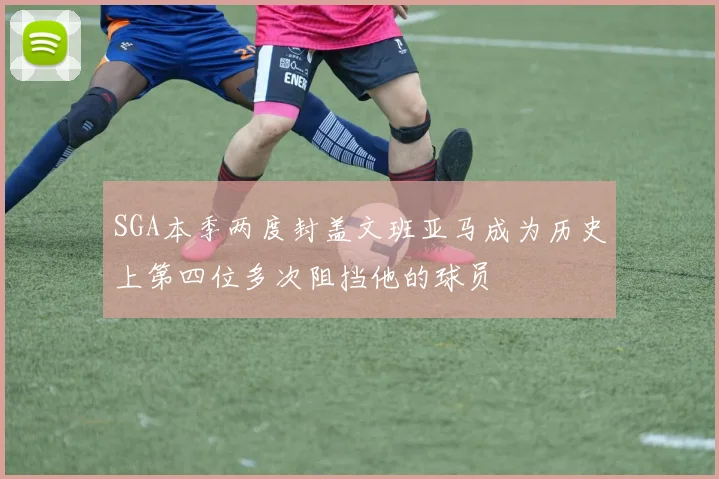 SGA本季两度封盖文班亚马成为历史上第四位多次阻挡他的球员
