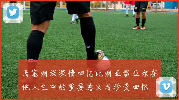 马塞利诺深情回忆比利亚雷亚尔在他人生中的重要意义与珍贵回忆