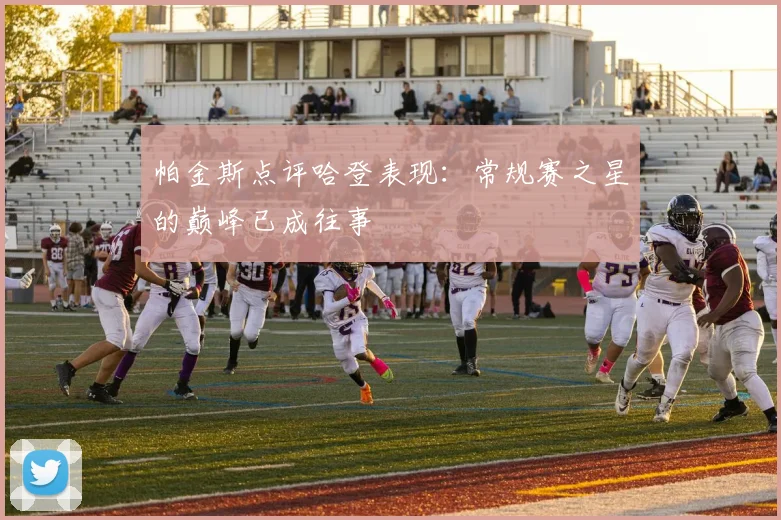 帕金斯点评哈登表现：常规赛之星的巅峰已成往事