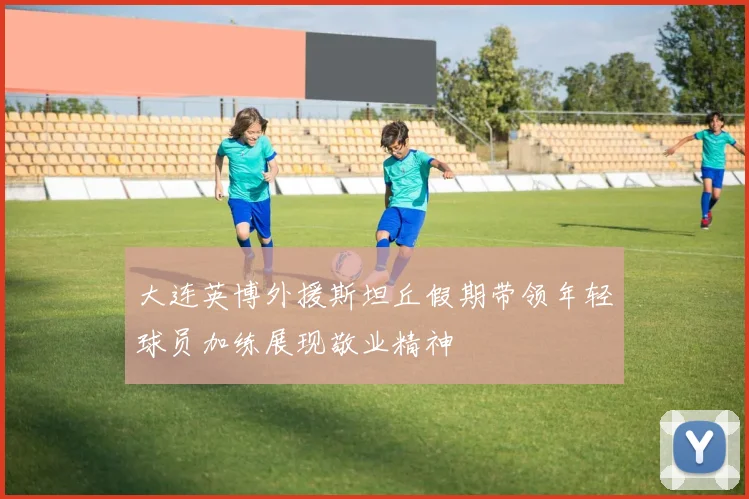 大连英博外援斯坦丘假期带领年轻球员加练展现敬业精神