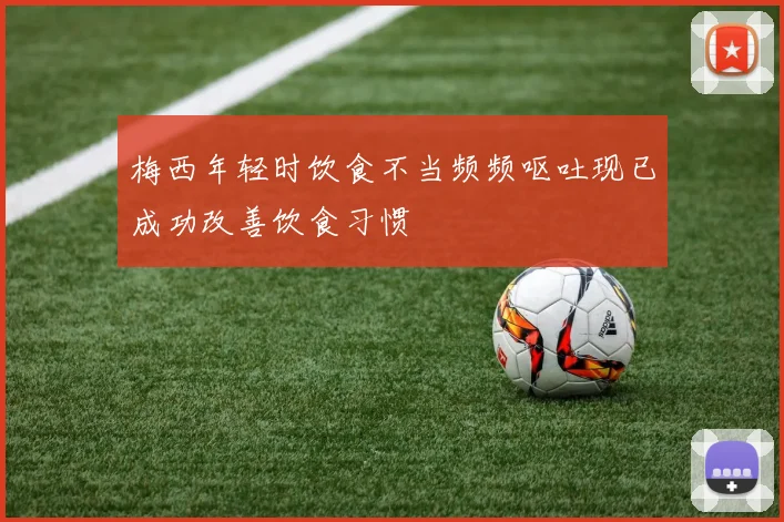 梅西年轻时饮食不当频频呕吐现已成功改善饮食习惯