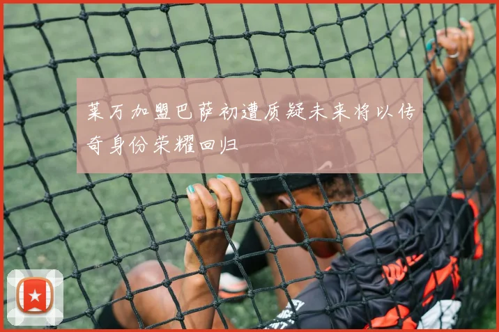 莱万加盟巴萨初遭质疑未来将以传奇身份荣耀回归