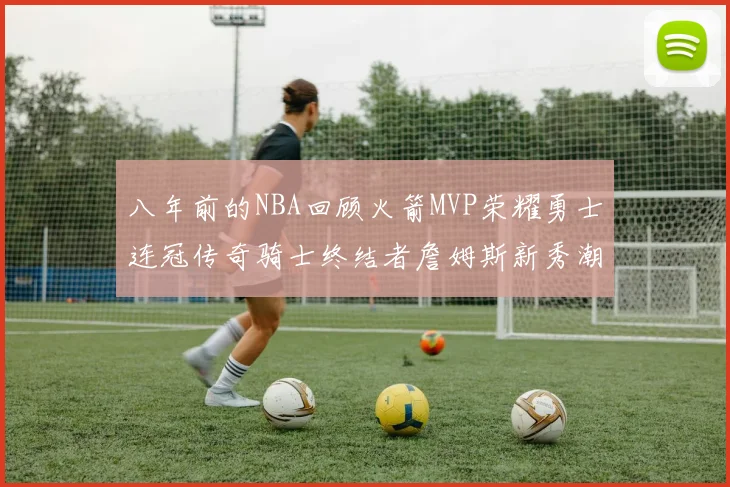八年前的NBA回顾火箭MVP荣耀勇士连冠传奇骑士终结者詹姆斯新秀潮流涌动