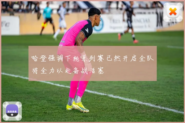 哈登强调下轮系列赛已然开启全队将全力以赴备战活塞