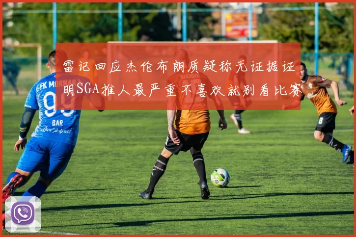 雷记回应杰伦布朗质疑称无证据证明SGA推人最严重不喜欢就别看比赛