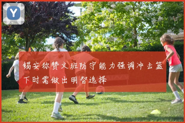 锡安称赞文班防守能力强调冲击篮下时需做出明智选择