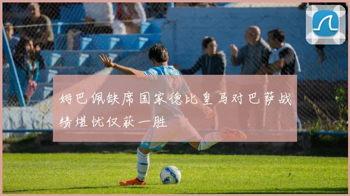 姆巴佩缺席国家德比皇马对巴萨战绩堪忧仅获一胜