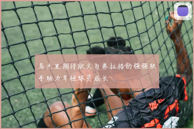 乌杰里期待欧文与弗拉格的强强联手助力年轻球员成长