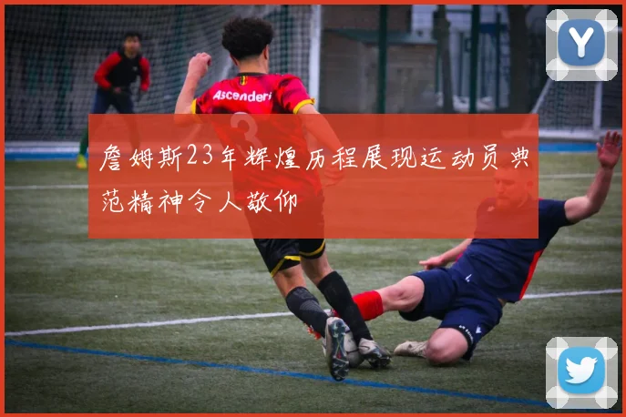 詹姆斯23年辉煌历程展现运动员典范精神令人敬仰