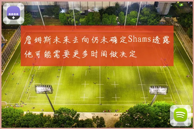 詹姆斯未来去向仍未确定Shams透露他可能需要更多时间做决定