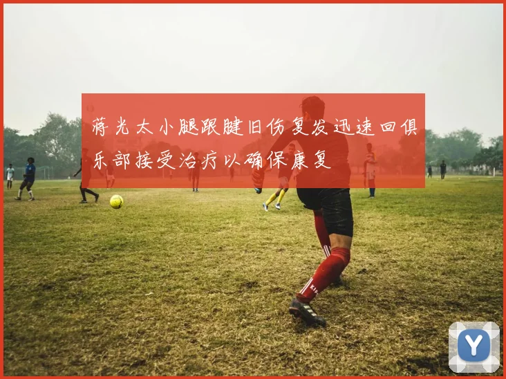 蒋光太小腿跟腱旧伤复发迅速回俱乐部接受治疗以确保康复