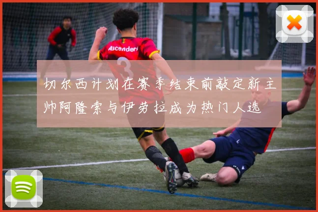 切尔西计划在赛季结束前敲定新主帅阿隆索与伊劳拉成为热门人选