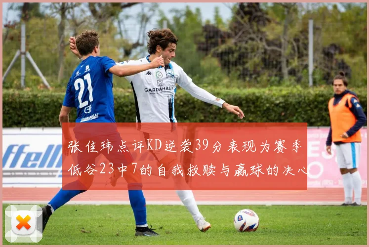 张佳玮点评KD逆袭39分表现为赛季低谷23中7的自我救赎与赢球的决心