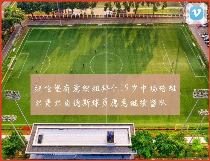 纽伦堡有意续租拜仁19岁中场哈维尔费尔南德斯球员愿意继续留队