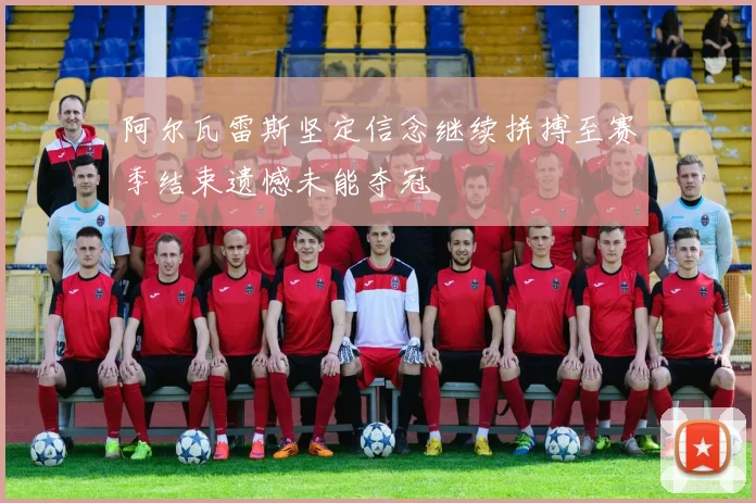 阿尔瓦雷斯坚定信念继续拼搏至赛季结束遗憾未能夺冠