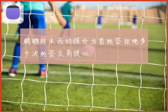 鹈鹕对米西的报价为首轮签拒绝多个次轮签交易提议
