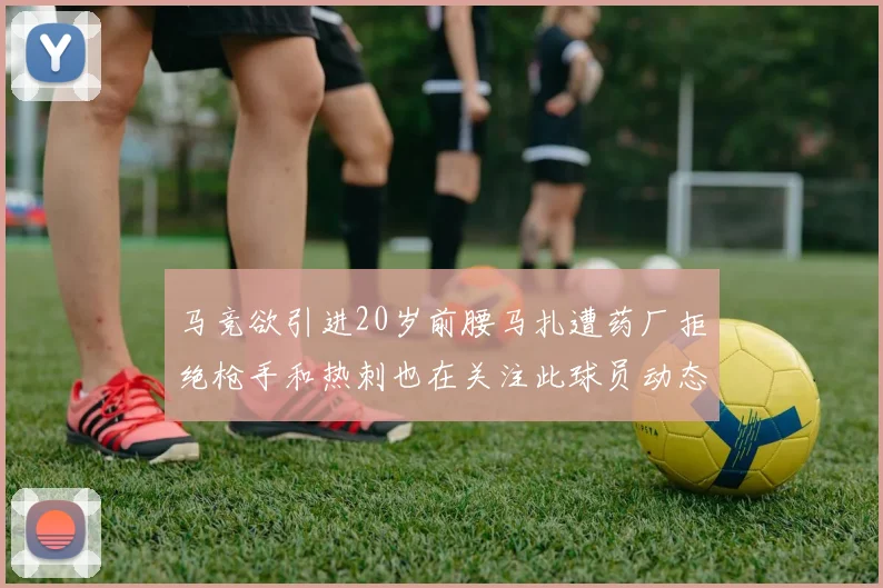 马竞欲引进20岁前腰马扎遭药厂拒绝枪手和热刺也在关注此球员动态