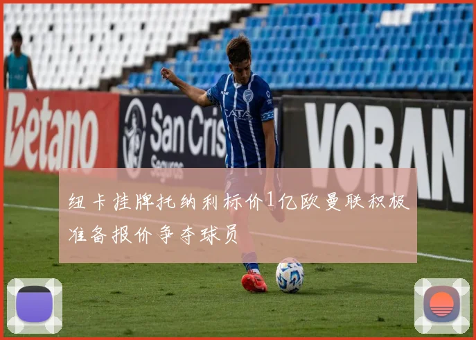 纽卡挂牌托纳利标价1亿欧曼联积极准备报价争夺球员