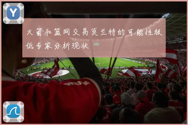 火箭和篮网交易莫兰特的可能性极低专家分析现状