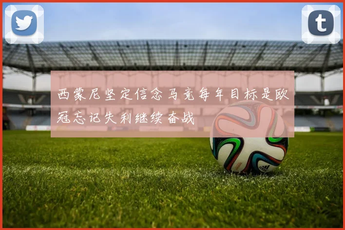 西蒙尼坚定信念马竞每年目标是欧冠忘记失利继续奋战