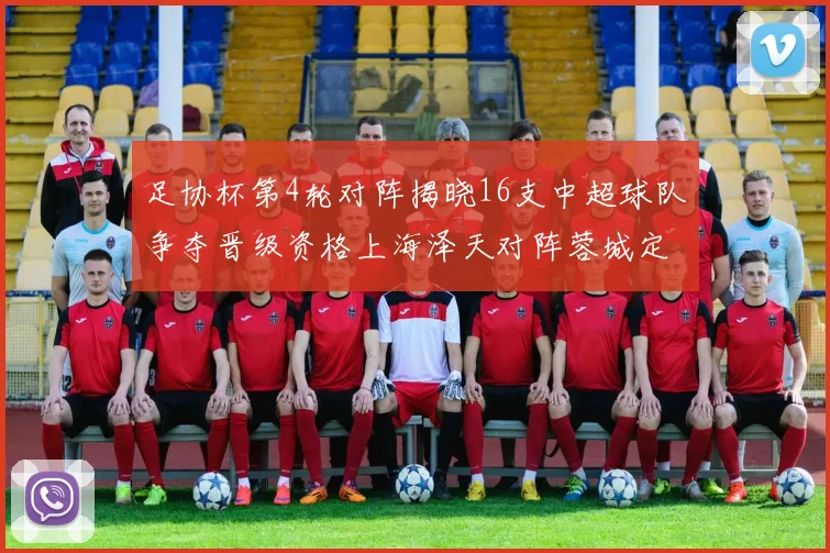 足协杯第4轮对阵揭晓16支中超球队争夺晋级资格上海泽天对阵蓉城定于6月20日19时30分