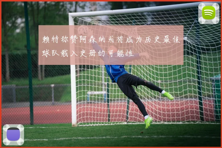 赖特称赞阿森纳或将成为历史最佳球队载入史册的可能性