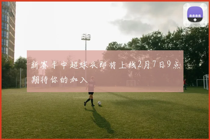 新赛季中超球衣即将上线2月7日9点期待你的加入