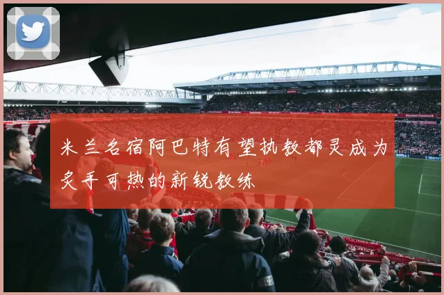 米兰名宿阿巴特有望执教都灵成为炙手可热的新锐教练