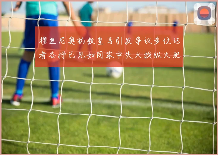 穆里尼奥执教皇马引发争议多位记者各抒己见如同家中失火找纵火犯