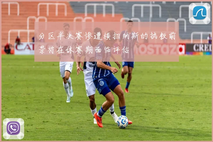 分区半决赛惨遭横扫纳斯的执教前景将在休赛期面临评估