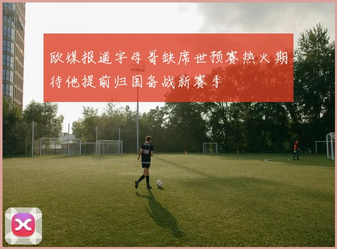 欧媒报道字母哥缺席世预赛热火期待他提前归国备战新赛季