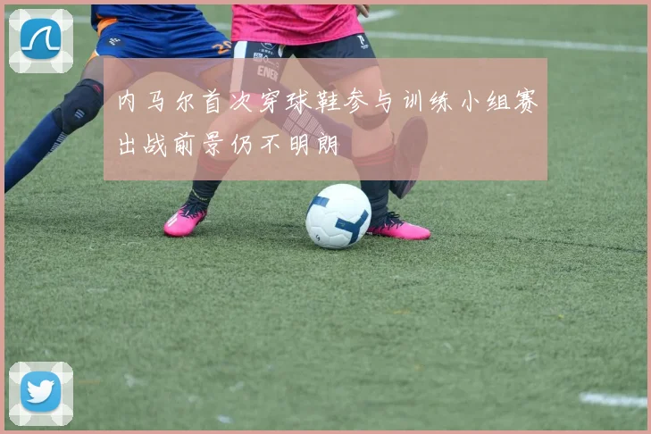内马尔首次穿球鞋参与训练小组赛出战前景仍不明朗