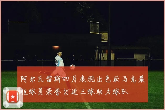 阿尔瓦雷斯四月表现出色获马竞最佳球员荣誉打进三球助力球队